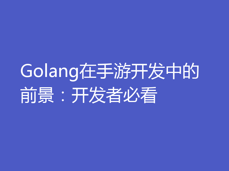 Golang在手游开发中的前景：开发者必看