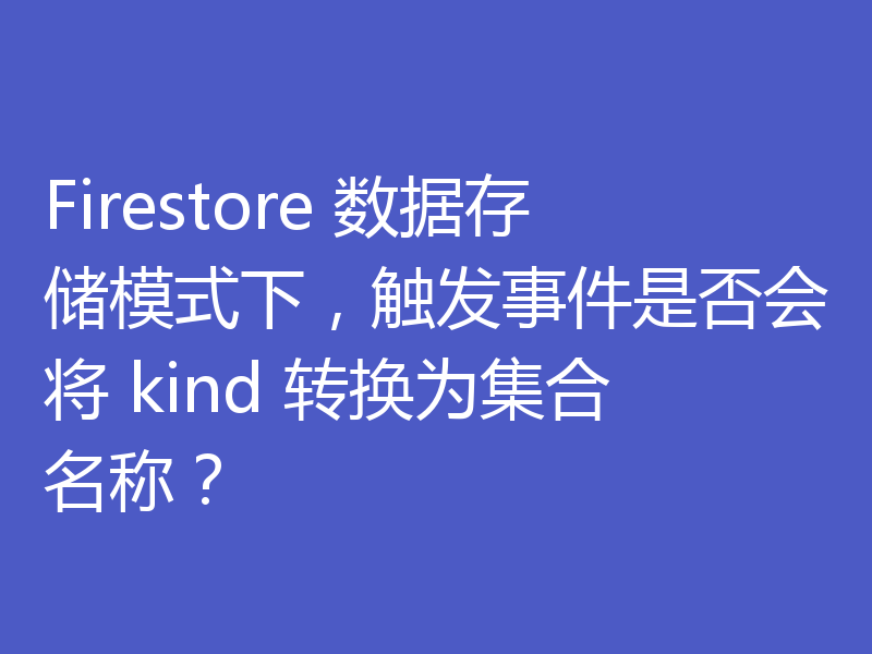 Firestore 数据存储模式下,触发事件是否会将 kind 转换为集合名称?