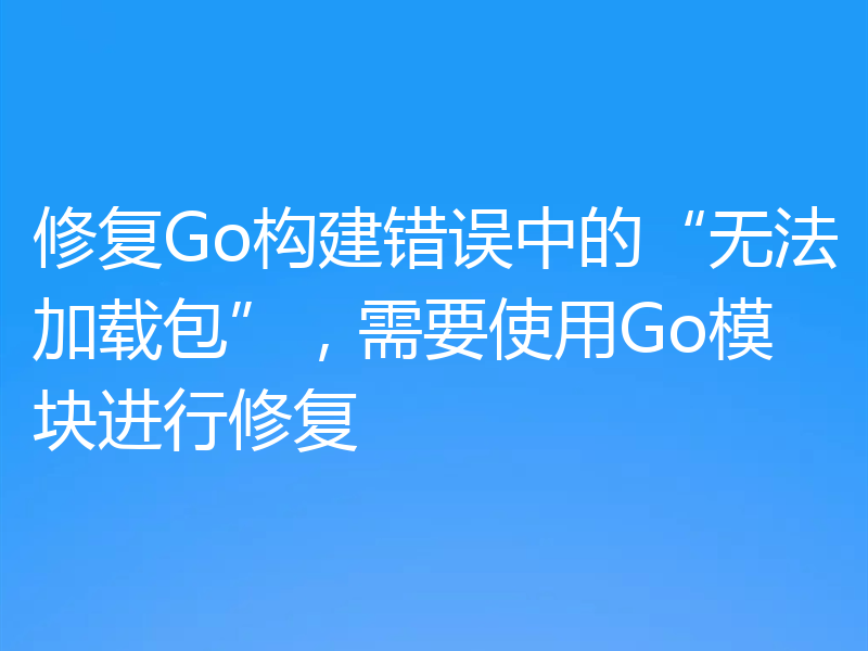 修复Go构建错误中的“无法加载包”,需要使用Go模块进行修复