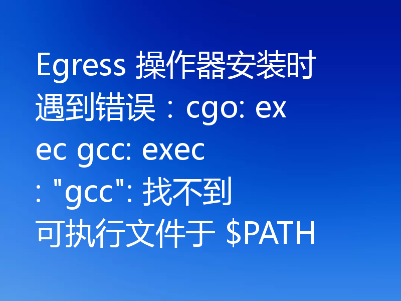 Egress 操作器安装时遇到错误:cgo: exec gcc: exec: