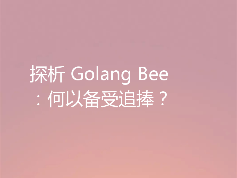 探析 Golang Bee:何以备受追捧?