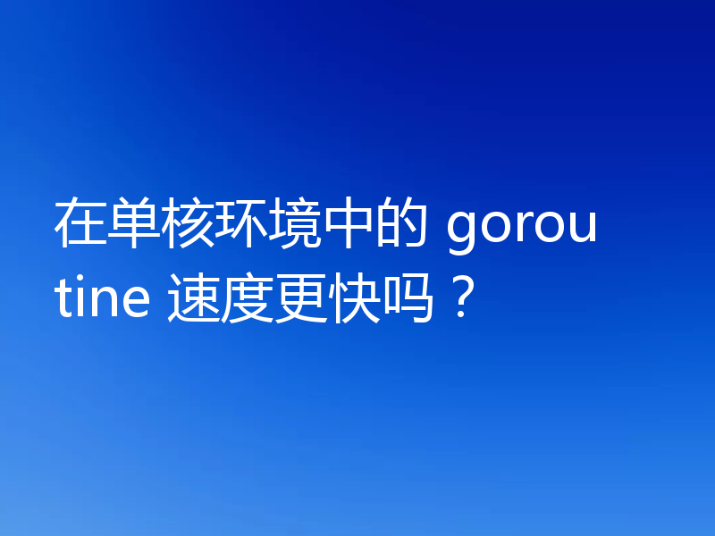 在单核环境中的 goroutine 速度更快吗?