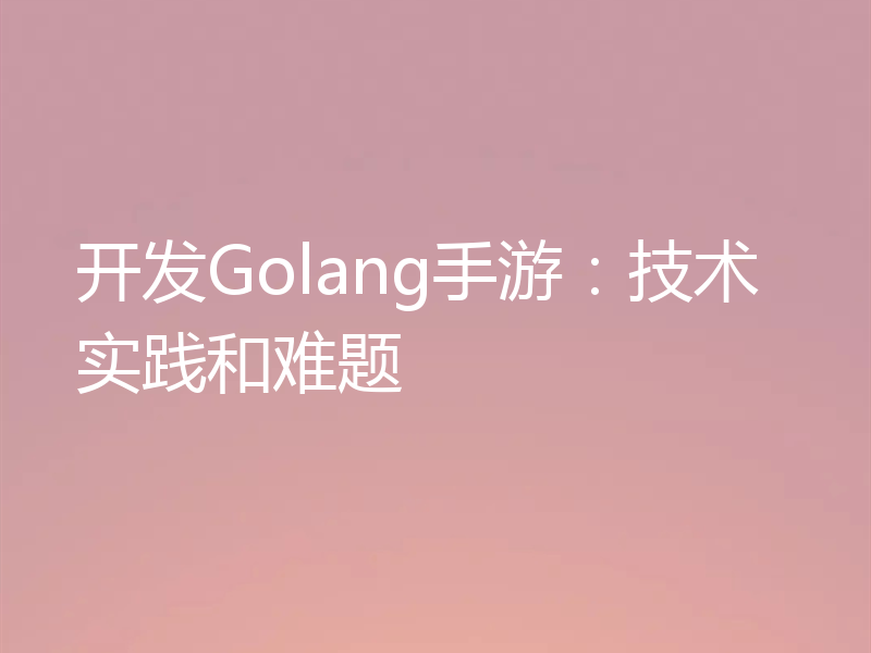 开发Golang手游:技术实践和难题