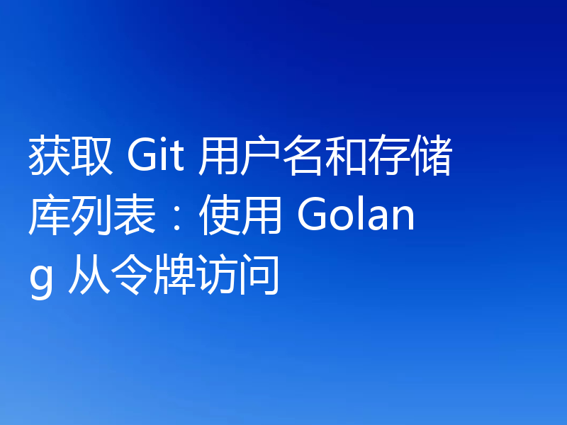 获取 Git 用户名和存储库列表:使用 Golang 从令牌访问