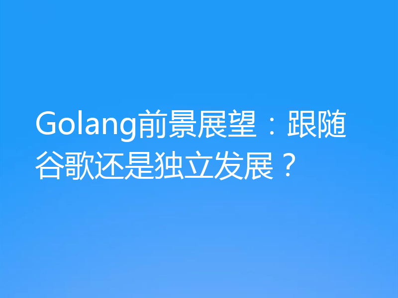 Golang前景展望:跟随谷歌还是独立发展?