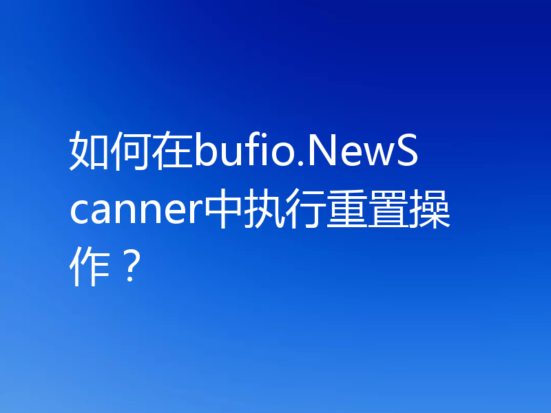 如何在bufio.NewScanner中执行重置操作?