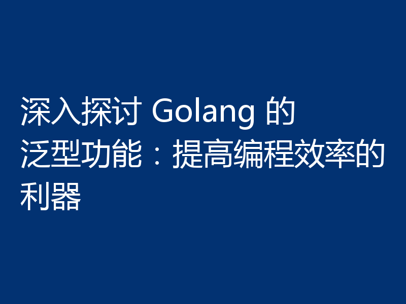 深入探讨 Golang 的泛型功能:提高编程效率的利器