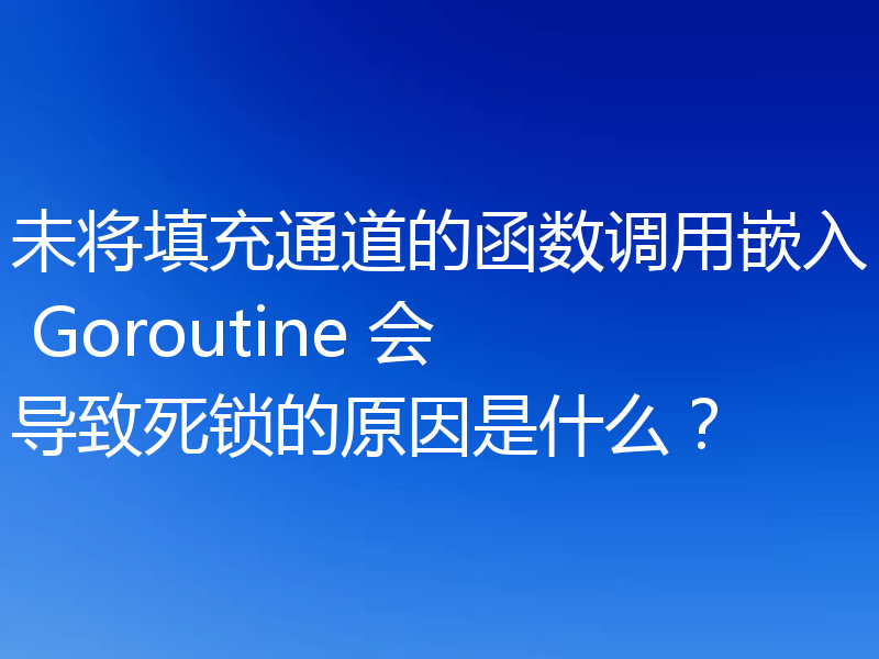 未将填充通道的函数调用嵌入 Goroutine 会导致死锁的原因是什么?
