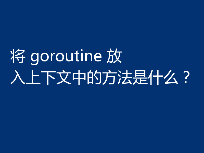 将 goroutine 放入上下文中的方法是什么?