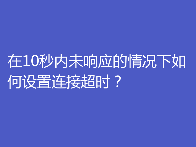 在10秒内未响应的情况下如何设置连接超时?