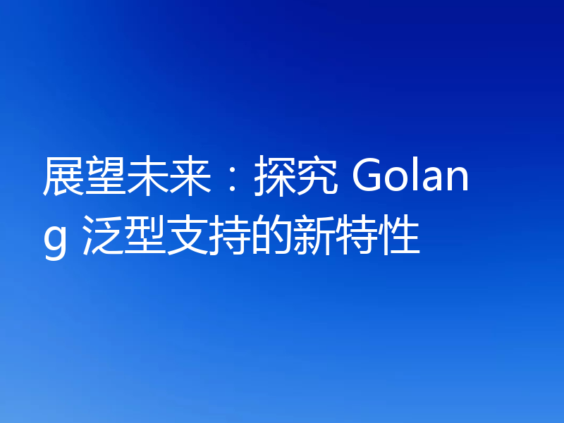 展望未来:探究 Golang 泛型支持的新特性
