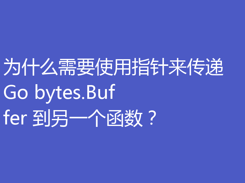为什么需要使用指针来传递 Go bytes.Buffer 到另一个函数?
