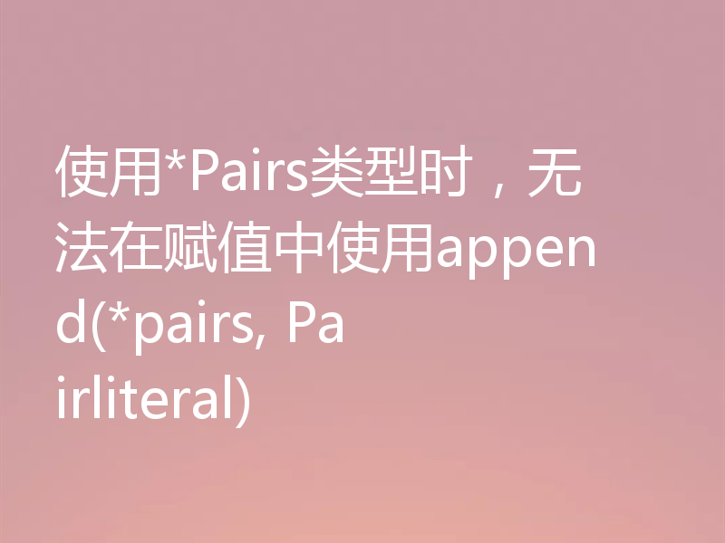 使用*Pairs类型时,无法在赋值中使用append(*pairs, Pairliteral)