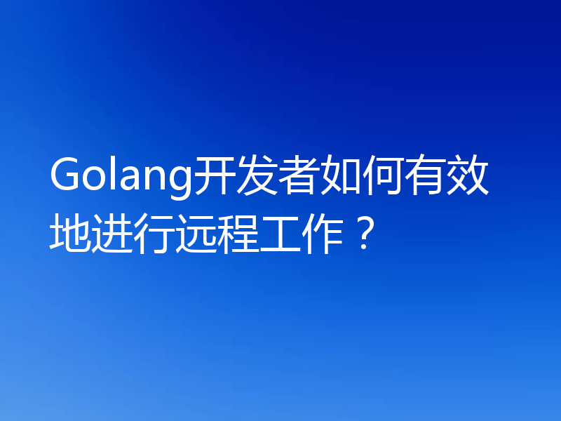 Golang开发者如何有效地进行远程工作?