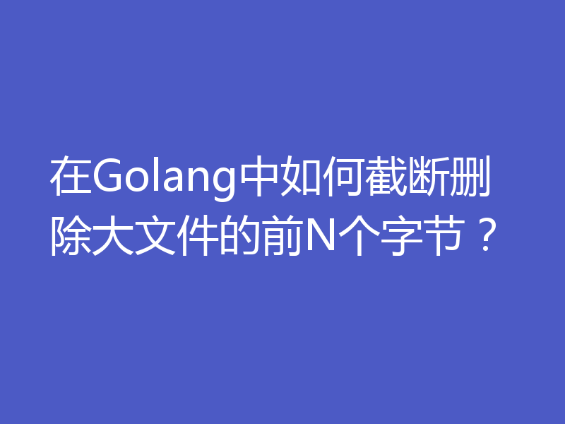 在Golang中如何截断删除大文件的前N个字节?