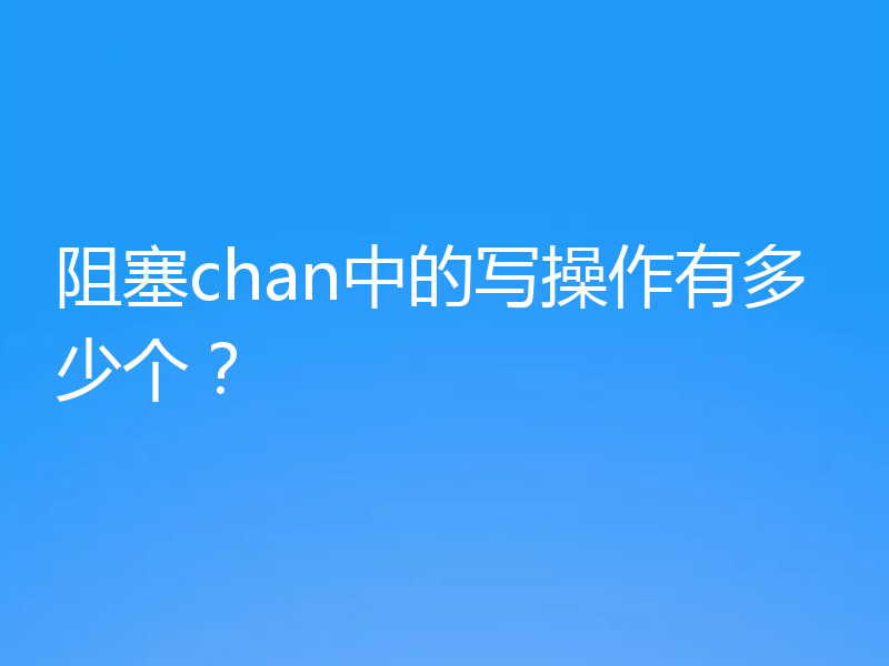 阻塞chan中的写操作有多少个?