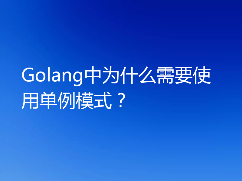 Golang中为什么需要使用单例模式?