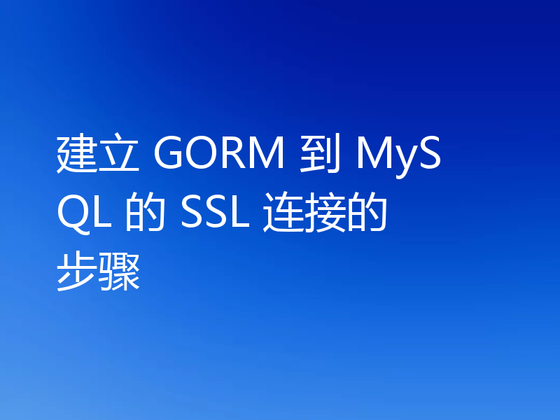 建立 GORM 到 MySQL 的 SSL 连接的步骤