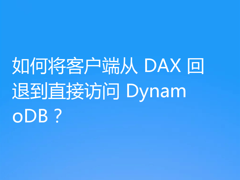 如何将客户端从 DAX 回退到直接访问 DynamoDB?