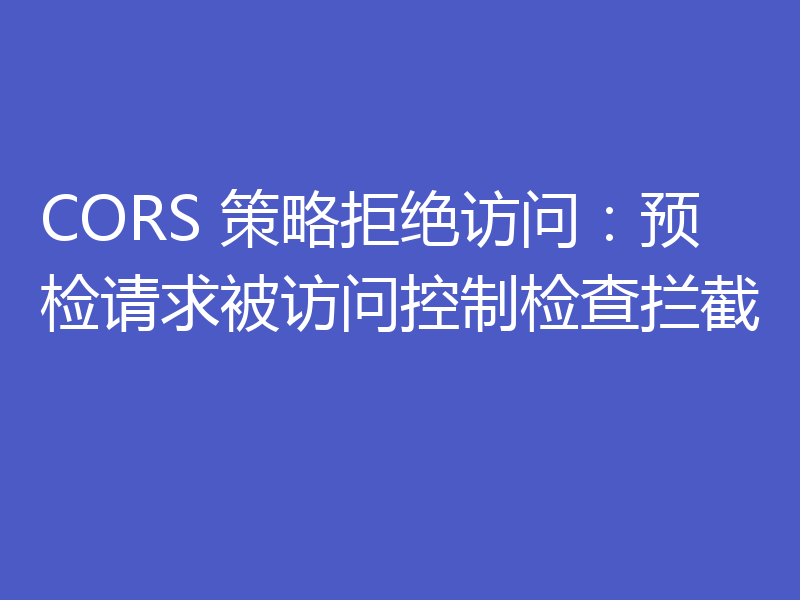 CORS 策略拒绝访问:预检请求被访问控制检查拦截