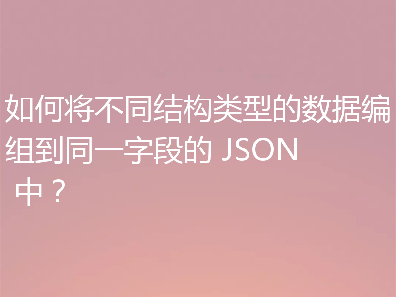 如何将不同结构类型的数据编组到同一字段的 JSON 中?