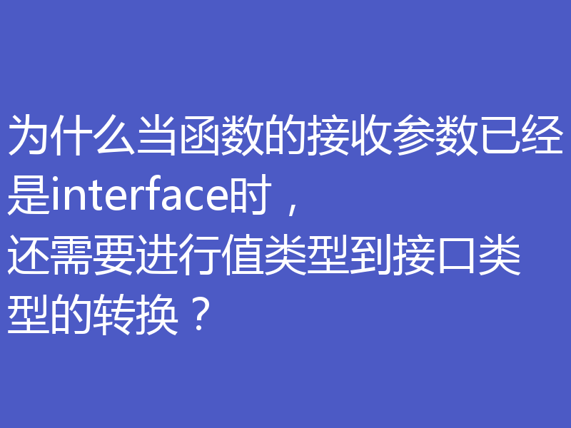 为什么当函数的接收参数已经是interface时,还需要进行值类型到接口类型的转换?