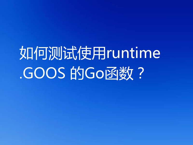 如何测试使用runtime.GOOS 的Go函数?
