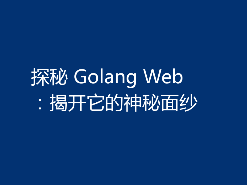 探秘 Golang Web:揭开它的神秘面纱
