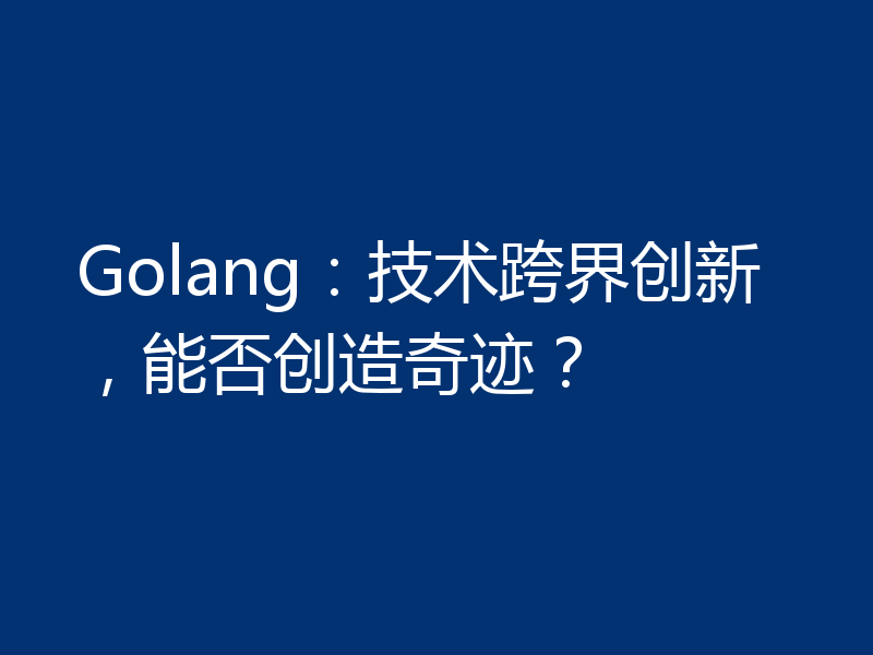 Golang：技术跨界创新，能否创造奇迹？