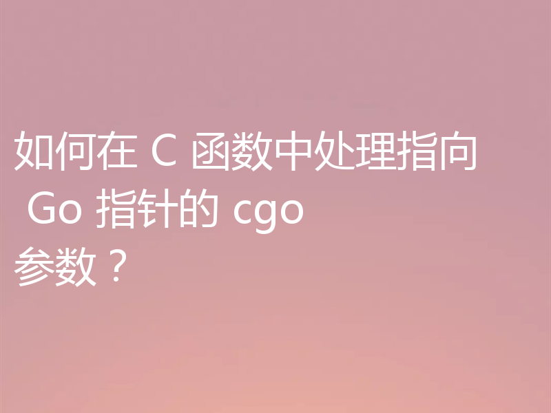 如何在 C 函数中处理指向 Go 指针的 cgo 参数?
