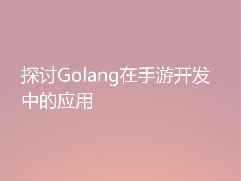 探讨Golang在手游开发中的应用