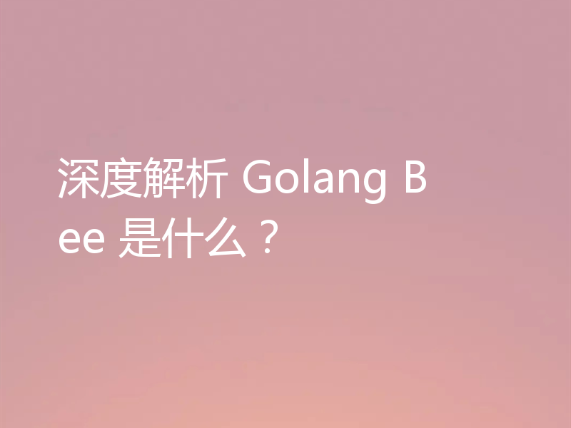 深度解析 Golang Bee 是什么?