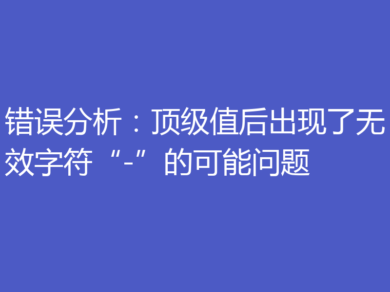 错误分析:顶级值后出现了无效字符“-”的可能问题