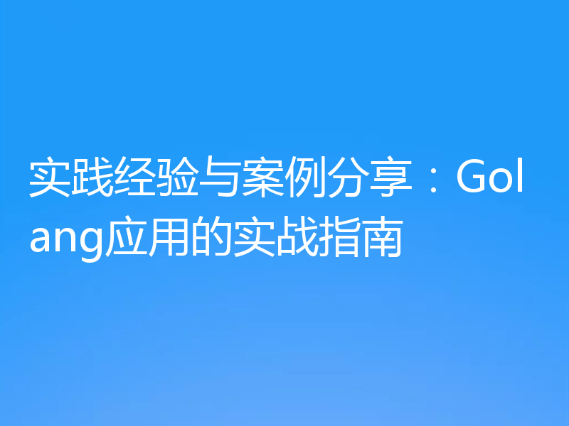 实践经验与案例分享:Golang应用的实战指南