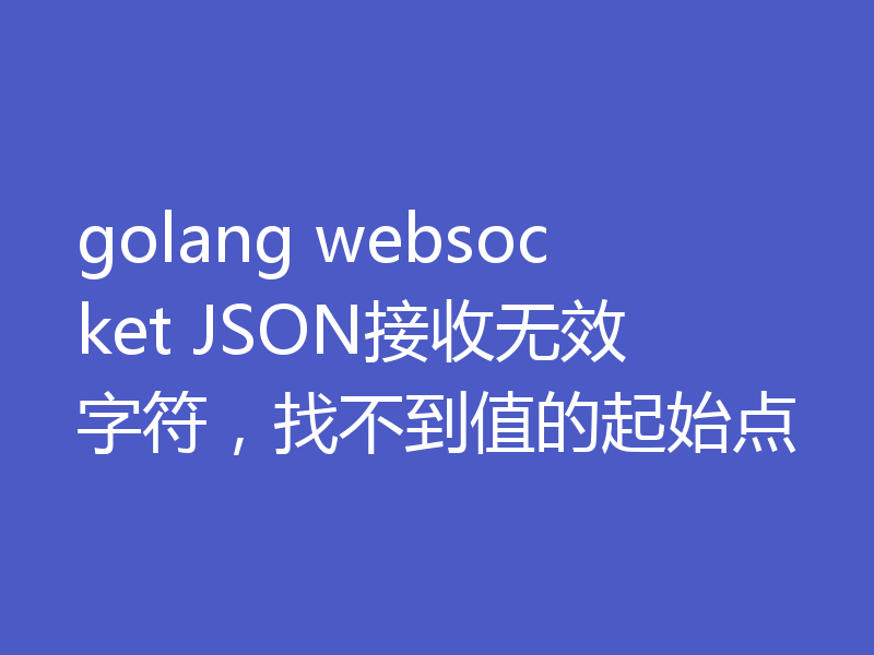 golang websocket JSON接收无效字符,找不到值的起始点