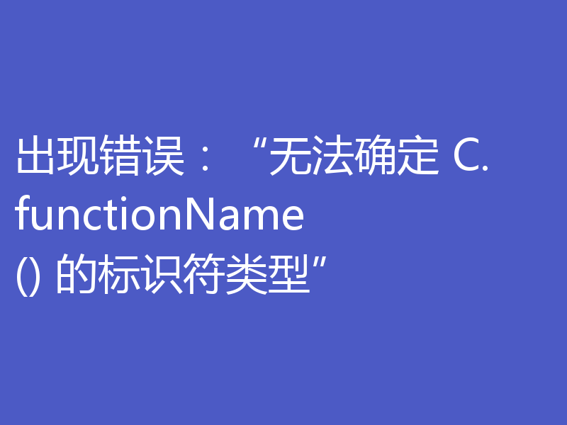 出现错误:“无法确定 C.functionName() 的标识符类型”