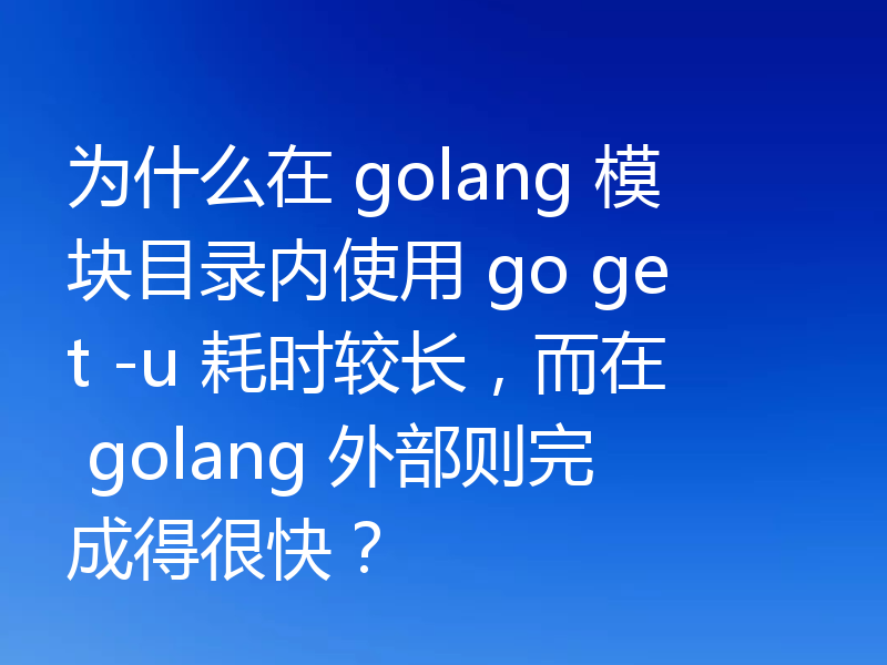 为什么在 golang 模块目录内使用 go get -u 耗时较长,而在 golang 外部则完成得很快?
