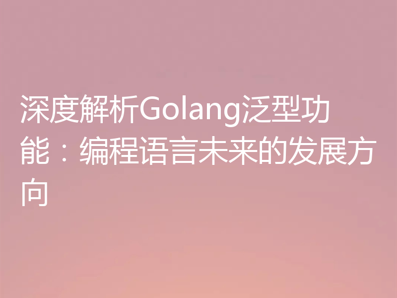 深度解析Golang泛型功能:编程语言未来的发展方向