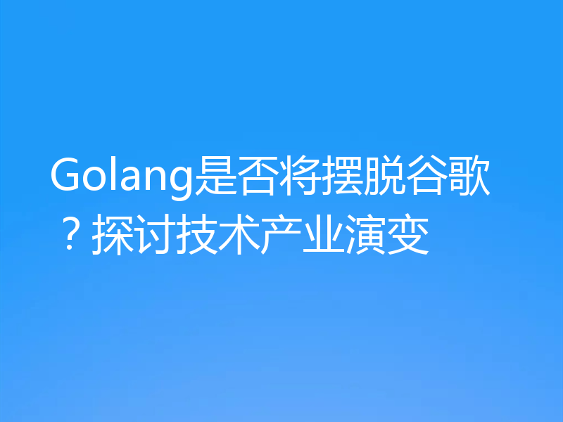 Golang是否将摆脱谷歌?探讨技术产业演变