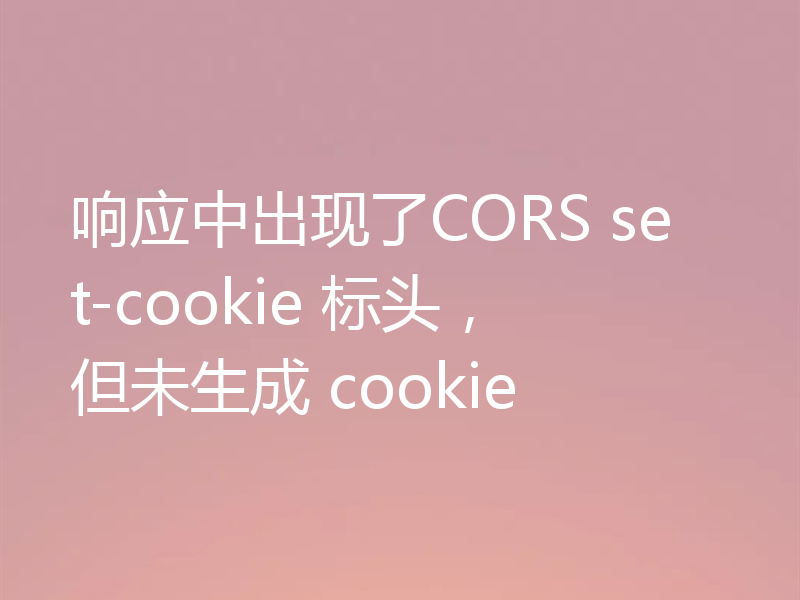 响应中出现了CORS set-cookie 标头,但未生成 cookie