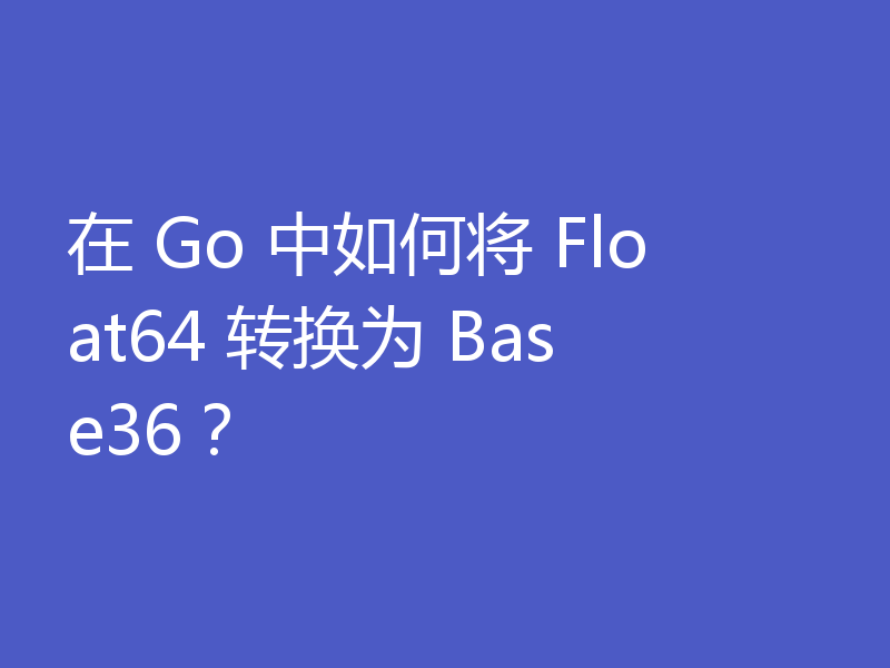 在 Go 中如何将 Float64 转换为 Base36?