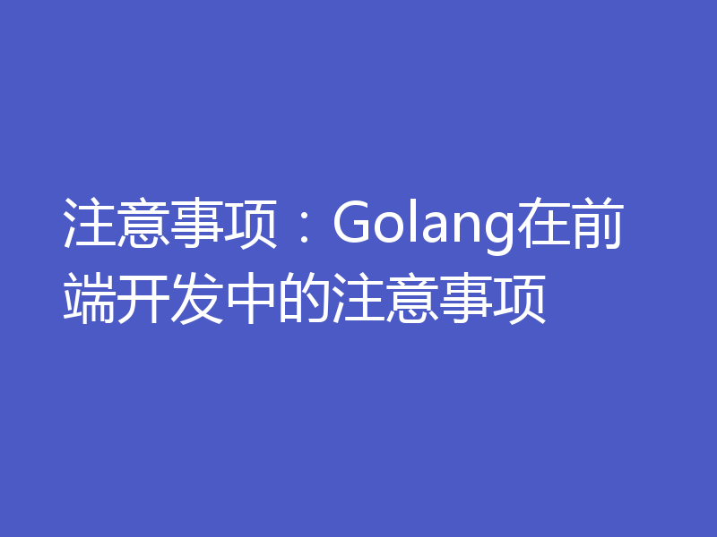 注意事项:Golang在前端开发中的注意事项