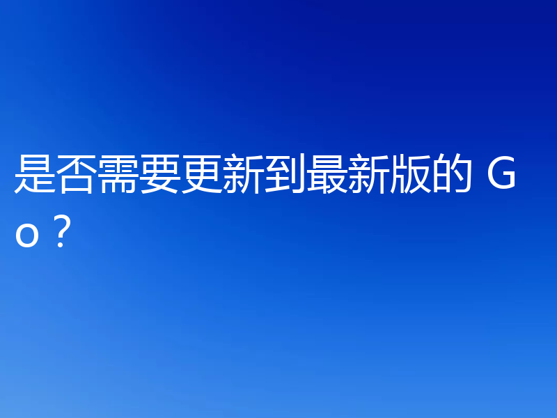 是否需要更新到最新版的 Go？