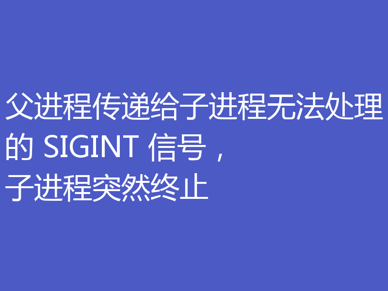 父进程传递给子进程无法处理的 SIGINT 信号,子进程突然终止
