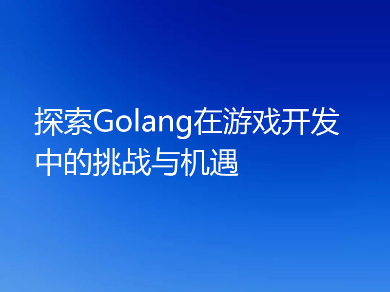 探索Golang在游戏开发中的挑战与机遇