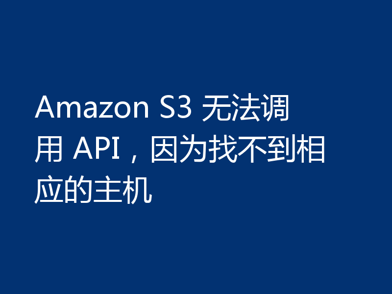 Amazon S3 无法调用 API,因为找不到相应的主机