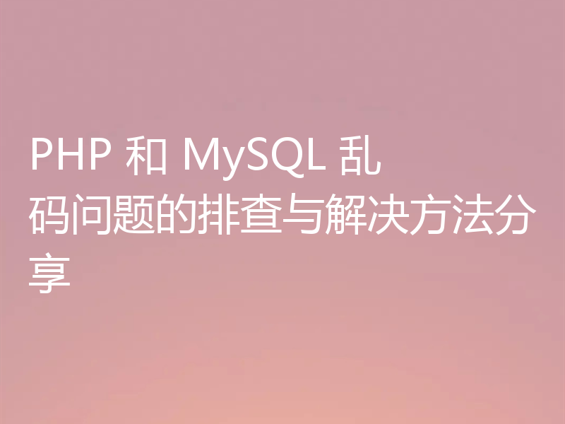 PHP 和 MySQL 乱码问题的排查与解决方法分享