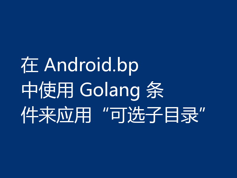 在 Android.bp 中使用 Golang 条件来应用“可选子目录”