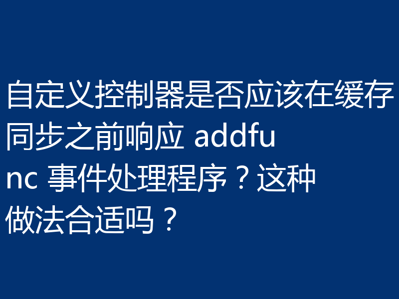自定义控制器是否应该在缓存同步之前响应 addfunc 事件处理程序?这种做法合适吗?