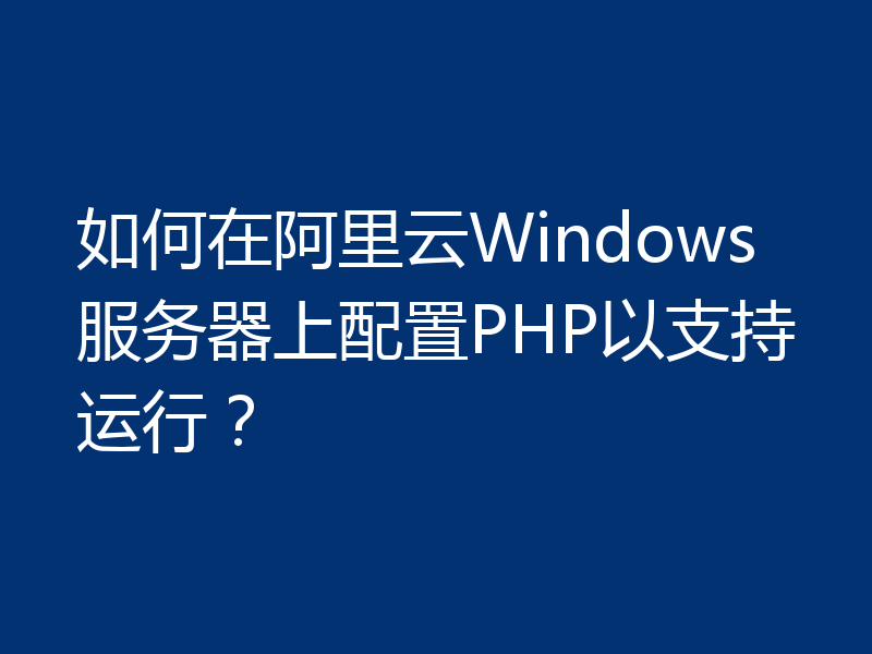 如何在阿里云Windows服务器上配置PHP以支持运行?